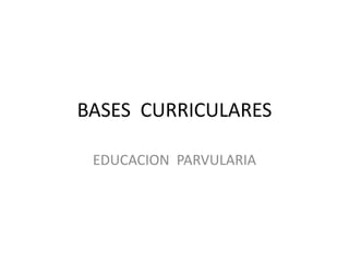 BASES CURRICULARES
EDUCACION PARVULARIA
 