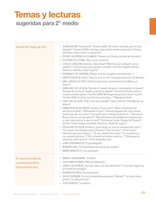 89
Bases Curriculares 2015 | 7° básico a 2° medio | Lengua y Literatura
•
• Juan Boscán. “Canción V”; “Soneto LXXIV: ¡Oh dulces prendas, por mi mal
halladas”; “Soneto CXXIX: Garcilaso, que al bien siempre aspiraste”; “Soneto
LXI Dulce soñar y dulce congojarme”.
•
• Pedro Calderón de la Barca. “Soneto: Las Flores y la Vida del Hombre”.
•
• Gutierre de Cetina. “Ojos claros, serenos”.
•
• Luis de Góngora. Sonetos: “Vana Rosa”; “Mientras por competir con tu
cabello”; “La dulce boca que a gustar convida”; “Letrillas: Dejadme llorar”;
“Ande yo caliente y ríase la gente”.
•
• Fernando de Herrera. “Pensé, mas fue engañoso pensamiento...”.
•
• Santa Teresa de Jesús. “Vivo sin vivir en mí”, “Coloquio amoroso” en Moradas.
•
• San Juan de la Cruz. “Cántico espiritual: canciones entre el Alma y el
Esposo”.
•
• Garcilaso de la Vega. “Soneto I: Cuando me paro a contemplar mi estado”;
“Soneto III: La mar en medio y tierras he dejado”; “Soneto V: Escrito está en
mi alma vuestro gesto”; “Soneto XXXII: Mi lengua va por do el dolor la guía”;
“Soneto XXIII: En tanto que de rosa y azucena…”; “Égloga primera”.
•
• Fray Luis de León. “Oda I: A la vida retirada”; “Oda a Salinas”; “Oda VIII: Noche
serena”.
•
• Francisco de Quevedo. Sonetos: “A una nariz”; “Amor constante más
allá de la muerte”; “Definiendo el amor”; “Amante agradecido a las lisonjas
mentirosas de un sueño”; “Fue sueño ayer, mañana será tierra...”; “Buscas en
Roma a Roma, ¡oh peregrino!”; “Represéntase la brevedad de lo que se vive
y cuán nada parece lo que se vivió”; “Epístola al Conde-Duque de Olivares”;
Letrilla: “Pues amarga la verdad”; Romance: “Boda de negros”.
•
• Félix Lope de Vega: Sonetos: “¿Qué tengo yo, que mi amistad procuras?”;
“Un soneto me manda a hacer Violante”; “Esto es amor”; “Ya no quiero
más bien que sólo amaros...”; ”A una calavera de mujer”; “Ir y quedarse, y
con quedar partirse...”; “Picó atrevido un átomo viviente...”; “Desmayarse,
atreverse, estar furioso”; “A mis soledades voy”.
•
• Juan José Arreola. “El guardagujas”.
•
• Roberto Arlt. “Extraordinaria historia de dos tuertos”.
•
• Mario Benedetti. “Las persianas”.
•
• María Luisa Bombal. “El árbol”.
•
• Guillermo Blanco. “Misa de Réquiem”.
•
• Jorge Luis Borges. “Los dos reyes y los dos laberintos”; “El escritor argentino
y la tradición (ensayo)”.
•
• Silvina Bullrich. “Los burgueses”.
•
• Julio Cortázar. “La continuidad de los parques”; “Axolotl”; “La noche boca
arriba”; “La señorita Cora”.
•
• José Donoso. “La señora”.
Poesía del Siglo de Oro
Temas y lecturas
sugeridas para 2º medio
El cuento moderno
y contemporáneo
latinoamericano
 