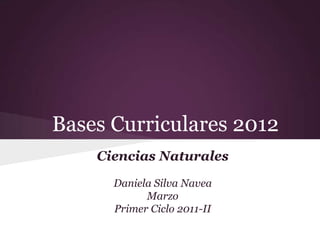 Bases Curriculares 2012
    Ciencias Naturales
      Daniela Silva Navea
            Marzo
      Primer Ciclo 2011-II
 