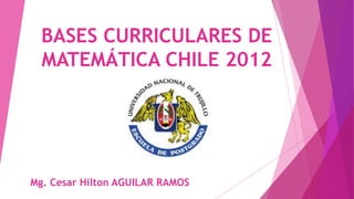 BASES CURRICULARES DE
MATEMÁTICA CHILE 2012
Mg. Cesar Hilton AGUILAR RAMOS
 
