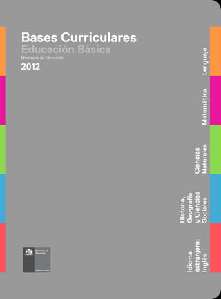 Bases Curriculares
Educación Básica
Ministerio de Educación
2012
LenguajeMatemática
Ciencias
Naturales
Historia,
Geografía
yCiencias
Sociales
Idioma
extranjero:
Inglés
 