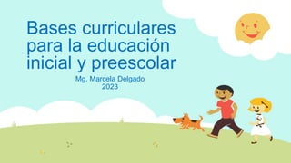 Bases curriculares
para la educación
inicial y preescolar
Mg. Marcela Delgado
2023
 