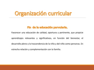 Favorecer una educación de calidad, oportuna y pertinente, que propicie
aprendizajes relevantes y significativos, en función del bienestar, el
desarrollo pleno y la trascendencia de la niña y del niño como personas. En
estrecha relación y complementación con la familia.
 