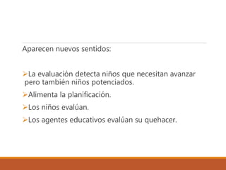 Aparecen nuevos sentidos:
La evaluación detecta niños que necesitan avanzar
pero también niños potenciados.
Alimenta la planificación.
Los niños evalúan.
Los agentes educativos evalúan su quehacer.
 
