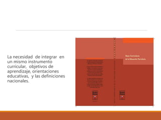 La necesidad de integrar en
un mismo instrumento
curricular, objetivos de
aprendizaje, orientaciones
educativas, y las definiciones
nacionales.
 