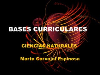 BASES CURRICULARES

  CIENCIAS NATURALES

  Marta Carvajal Espinosa
 