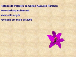 Roteiro de Palestra de Carlos Augusto Parchen www.carlosparchen.net www.cele.org.br revisada em maio de 2006 