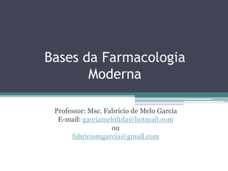Bases da Farmacologia
Moderna
Professor: Msc. Fabrício de Melo Garcia
E-mail: garciameloltda@hotmail.com
ou
fabriciomgarcia@gmail.com
 