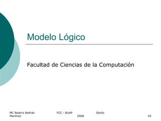 Modelo Lógico
Facultad de Ciencias de la Computación
MC Beatriz Beltrán
Martínez
FCC - BUAP Otoño
2008 42
 
