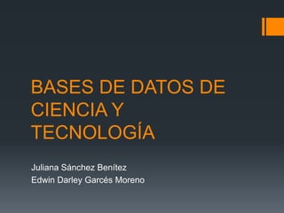BASES DE DATOS DE
CIENCIA Y
TECNOLOGÍA
Juliana Sánchez Benítez
Edwin Darley Garcés Moreno
 