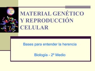 MATERIAL GENÉTICO Y REPRODUCCIÓN CELULAR Bases para entender la herencia Biología - 2º Medio 