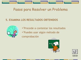 Pasos para Resolver un Problema 5. EXAMINA LOS RESULTADOS OBTENIDOS Procede a contestar los resultados Puedes usar algún método de comprobación volver 
