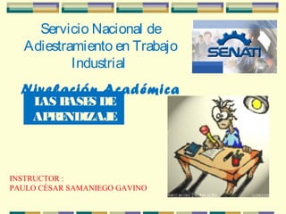 Servicio Nacional de
Adiestramiento en Trabajo
Industrial
Nivelación Académica
2010LAS BASES DE
APRENDIZAJE
INSTRUCTOR :
PAULO CÉSAR SAMANIEGO GAVINO
 