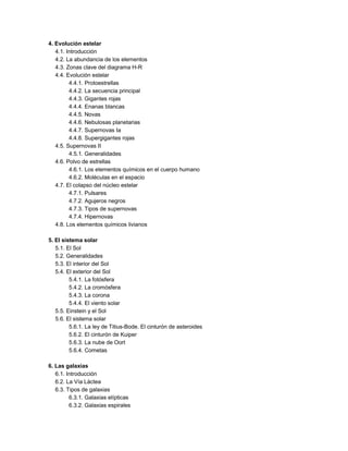 4. Evolución estelar
4.1. Introducción
4.2. La abundancia de los elementos
4.3. Zonas clave del diagrama H-R
4.4. Evolución estelar
4.4.1. Protoestrellas
4.4.2. La secuencia principal
4.4.3. Gigantes rojas
4.4.4. Enanas blancas
4.4.5. Novas
4.4.6. Nebulosas planetarias
4.4.7. Supernovas Ia
4.4.8. Supergigantes rojas
4.5. Supernovas II
4.5.1. Generalidades
4.6. Polvo de estrellas
4.6.1. Los elementos químicos en el cuerpo humano
4.6.2. Moléculas en el espacio
4.7. El colapso del núcleo estelar
4.7.1. Pulsares
4.7.2. Agujeros negros
4.7.3. Tipos de supernovas
4.7.4. Hipernovas
4.8. Los elementos químicos livianos
5. El sistema solar
5.1. El Sol
5.2. Generalidades
5.3. El interior del Sol
5.4. El exterior del Sol
5.4.1. La fotósfera
5.4.2. La cromósfera
5.4.3. La corona
5.4.4. El viento solar
5.5. Einstein y el Sol
5.6. El sistema solar
5.6.1. La ley de Titius-Bode. El cinturón de asteroides
5.6.2. El cinturón de Kuiper
5.6.3. La nube de Oort
5.6.4. Cometas
6. Las galaxias
6.1. Introducción
6.2. La Vía Láctea
6.3. Tipos de galaxias
6.3.1. Galaxias elípticas
6.3.2. Galaxias espirales
 