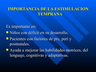 IMPORTANCIA DE LA ESTIMULACION TEMPRANA Es importante en: Niños con déficit en su desarrollo. Pacientes con factores de pre, peri y postnatales. Ayuda a mejorar las habilidades motrices, del lenguaje, cognitivas y adaptativas. 