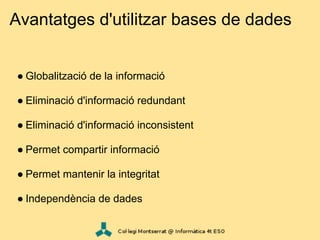 Avantatges d'utilitzar bases de dades


● Globalització de la informació

● Eliminació d'informació redundant

● Eliminació d'informació inconsistent

● Permet compartir informació

● Permet mantenir la integritat

● Independència de dades
 