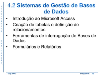 4.2  Sistemas de Gestão de Bases de Dados Introdução ao Microsoft Access Criação de tabelas e definição de relacionamentos Ferramentas de interrogação de Bases de Dados Formulários e Relatórios 