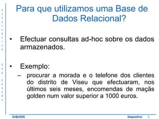 Para que utilizamos uma Base de Dados Relacional? Efectuar consultas ad-hoc sobre os dados armazenados. Exemplo:  procurar a morada e o telefone dos clientes do distrito de Viseu que efectuaram, nos últimos seis meses, encomendas de maçãs golden num valor superior a 1000 euros.  