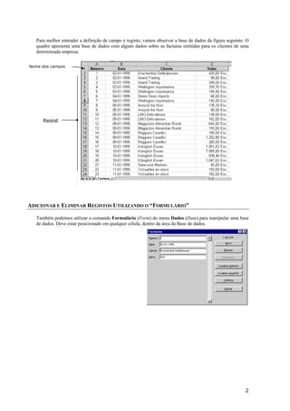 Para melhor entender a definição de campo e registo, vamos observar a base de dados da figura seguinte. O
quadro apresenta uma base de dados com alguns dados sobre as facturas emitidas para os clientes de uma
determinada empresa.
Nome dos campos

Regist

ADICIONAR E ELIMINAR REGISTOS UTILIZANDO O “FORMULÁRIO”
Também podemos utilizar o comando Formulário (Form) do menu Dados (Data) para manipular uma base
de dados. Deve estar posicionado em qualquer célula, dentro da área da Base de dados.

2

 