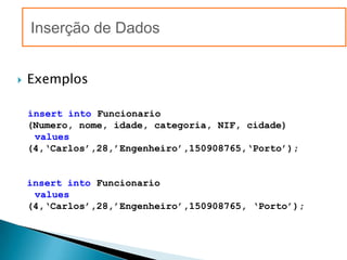 Inserção de Dados


   Exemplos

    insert into Funcionario
    (Numero, nome, idade, categoria, NIF, cidade)
     values
    (4,‘Carlos’,28,’Engenheiro’,150908765,‘Porto’);


    insert into Funcionario
     values
    (4,‘Carlos’,28,’Engenheiro’,150908765, ‘Porto’);
 
