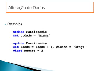 Alteração de Dados


   Exemplos

       update Funcionario
       set cidade = ‘Braga’

       update Funcionario
       set idade = idade + 1, cidade = ‘Braga’
       where numero = 2
 