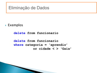 Eliminação de Dados


   Exemplos

       delete from funcionario

       delete from funcionario
       where categoria = ‘aprendiz’
                 or cidade < > ‘Gaia’
 
