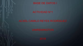BASE DE DATOS I
ACTIVIDAD N°1
ACXEL CAMILO REYES RODRÍGUEZ
UNIREMINGTON
2018
 