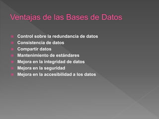  Control sobre la redundancia de datos
 Consistencia de datos
 Compartir datos
 Mantenimiento de estándares
 Mejora en la integridad de datos
 Mejora en la seguridad
 Mejora en la accesibilidad a los datos
 