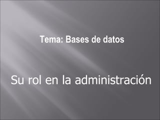 Tema: Bases de datos Su rol en la administración 