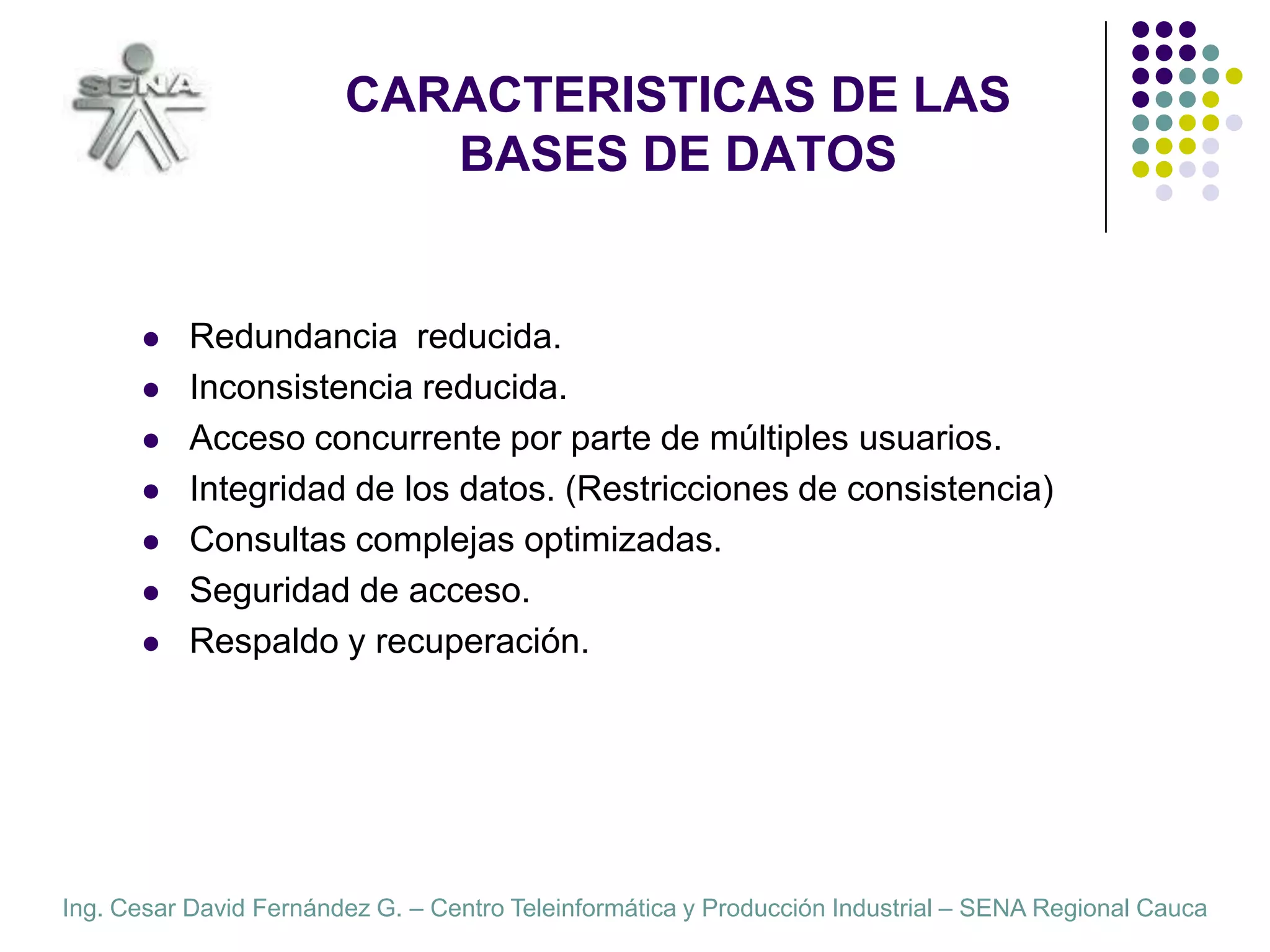 CARACTERISTICAS DE LAS BASES DE DATOSRedundancia  reducida.Inconsistencia reducida.Acceso concurrente por parte de múltiples usuarios.Integridad de los datos. (Restricciones de consistencia)Consultas complejas optimizadas.Seguridad de acceso.Respaldo y recuperación.