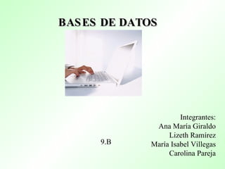 BASES DE DATOS   Integrantes: Ana María Giraldo Lizeth Ramírez María Isabel Villegas Carolina Pareja 9.B 