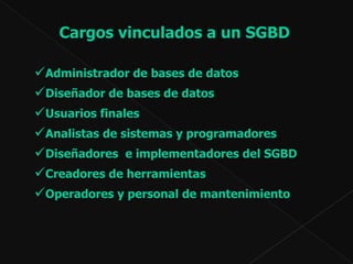 Cargos vinculados a un SGBD   Administrador de bases de datos Diseñador de bases de datos Usuarios finales Analistas de sistemas y programadores  Diseñadores  e implementadores del SGBD Creadores de herramientas  Operadores y personal de mantenimiento  