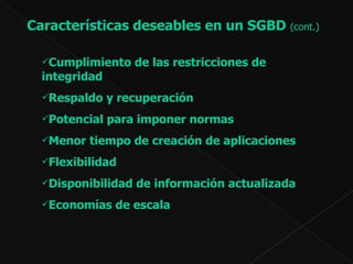 Cumplimiento de las restricciones de integridad  Respaldo y recuperación  Potencial para imponer normas  Menor tiempo de creación de aplicaciones  Flexibilidad  Disponibilidad de información actualizada  Economías de escala  Características deseables en un SGBD  (cont.) 