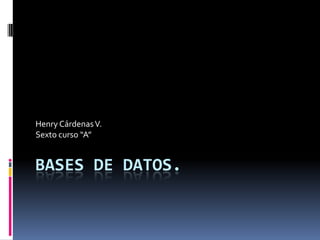 Bases de Datos. Henry Cárdenas V. Sexto curso “A” 