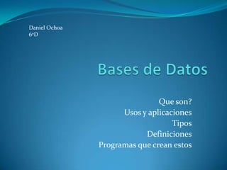 Bases de Datos Daniel Ochoa 6ºD Que son? Usos y aplicaciones Tipos Definiciones Programas que crean estos 