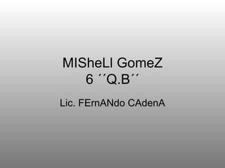 MISheLl GomeZ 6 ´´Q.B´´ Lic. FErnANdo CAdenA 