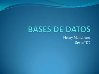 BASES DE DATOS Henry Mancheno Sexto “D”. 