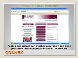 COLMEX http://biblio.colmex.mx/ Página que cuenta con muchos recursos y que tiene préstamo interbibliotecario con el ITESM-CEM
