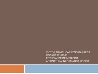 VICTOR DANIEL CARREÑO BARRERA
CODIGO:11182390
ESTUDIANTE DE MEDICINA
ASIGNATURA:INFORMATICA MEDICA
 