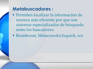 Metabuscadores :
 Permiten localizar la información de
  manera más eficiente por que son
  sistemas especializados de búsqueda
  entre los buscadores.
 Brainboost, Metacrawler,Ixquick, ect.
 