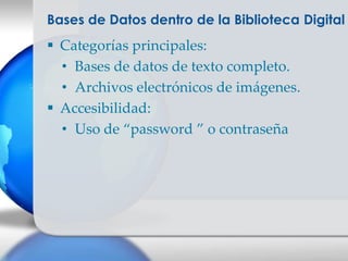 Bases de Datos dentro de la Biblioteca Digital
 Categorías principales:
  • Bases de datos de texto completo.
  • Archivos electrónicos de imágenes.
 Accesibilidad:
  • Uso de “password ” o contraseña
 