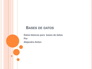 BASES DE DATOS
Datos básicos para bases de datos
Por
Alejandro Anton
 