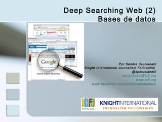 Deep Searching Web (2)
       Bases de datos




                         Por Sandra Crucianelli
    Knight International Journalism Fellowship
                                 @spcrucianelli
                           scrucianelli@icfj.org
                                   www.icfj.org
        www.facebook.com/periodismodedatos
 