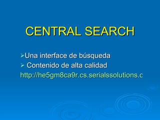 CENTRAL SEARCH Una interface de b ú squeda Contenido de alta calidad http://he5gm8ca9r.cs.serialssolutions.com