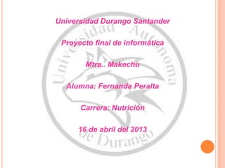 Universidad Durango Santander

 Proyecto final de informática

       Mtra.. Makechu

  Alumna: Fernanda Peralta

      Carrera: Nutrición

     16 de abril del 2013
 