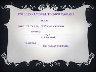COLEGIO NACIONAL TECNICO YARUQUI
TEMA:
COMO UTILIZAR SQL EN VISUAL VASIC 6.0
NOMBRE:
ALEXA BONE
PROFESOR:
LIC. FABIAN QUILUMBA
 