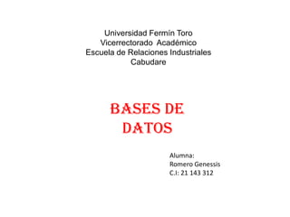 Universidad Fermín Toro
Vicerrectorado Académico
Escuela de Relaciones Industriales
Cabudare
Bases De
Datos
Alumna:
Romero Genessis
C.I: 21 143 312
 