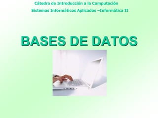 BASES DE DATOS
Cátedra de Introducción a la Computación
Sistemas Informáticos Aplicados –Informática II
 