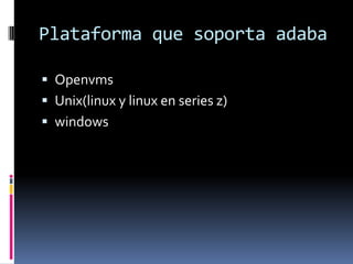 Plataforma que soporta adaba
 Openvms
 Unix(linux y linux en series z)

 windows

 