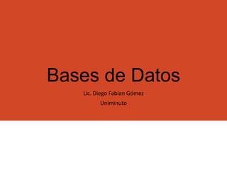 Bases de Datos
Lic. Diego Fabian Gómez
Uniminuto
 